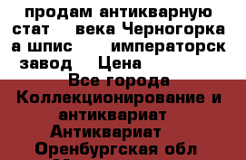 продам антикварную стат.19 века Черногорка а.шпис 1877 императорск.завод  › Цена ­ 150 000 - Все города Коллекционирование и антиквариат » Антиквариат   . Оренбургская обл.,Медногорск г.